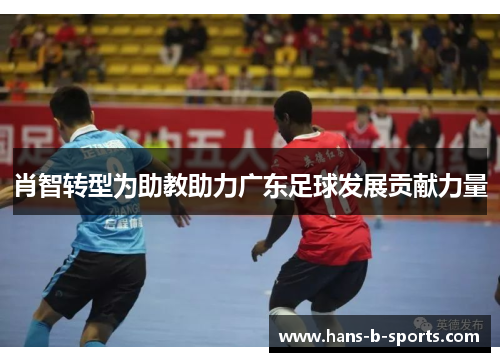 肖智转型为助教助力广东足球发展贡献力量