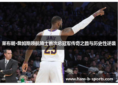 莱布朗·詹姆斯领航骑士首次总冠军传奇之路与历史性逆袭 莱布朗·詹姆斯领航骑士首次总冠军传奇之路与历史性逆袭