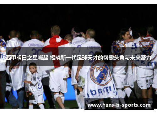 西甲明日之星崛起 揭晓新一代足球天才的崭露头角与未来潜力
