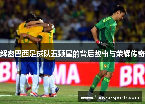 解密巴西足球队五颗星的背后故事与荣耀传奇 解密巴西足球队五颗星的背后故事与荣耀传奇