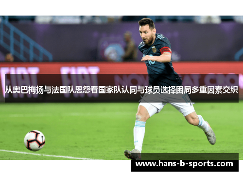 从奥巴梅扬与法国队恩怨看国家队认同与球员选择困局多重因素交织