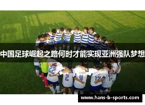 中国足球崛起之路何时才能实现亚洲强队梦想 中国足球崛起之路何时才能实现亚洲强队梦想
