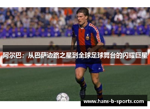阿尔巴：从巴萨边路之星到全球足球舞台的闪耀巨星