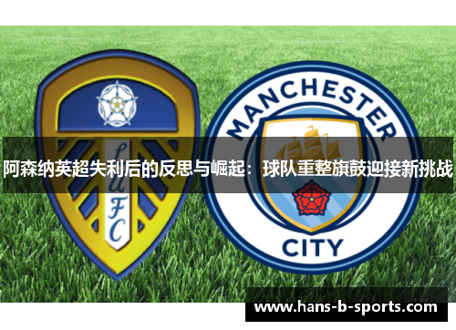 阿森纳英超失利后的反思与崛起:球队重整旗鼓迎接新挑战 阿森纳英超失利后的反思与崛起:球队重整旗鼓迎接新挑战