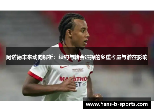 阿诺德未来动向解析:续约与转会选择的多重考量与潜在影响 阿诺德未来动向解析:续约与转会选择的多重考量与潜在影响
