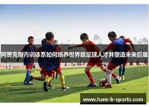 阿贾克斯青训体系如何培养世界级足球人才并塑造未来巨星