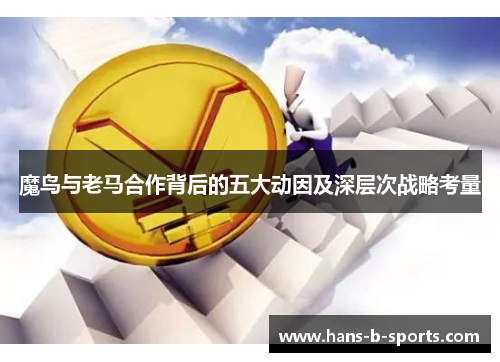 魔鸟与老马合作背后的五大动因及深层次战略考量