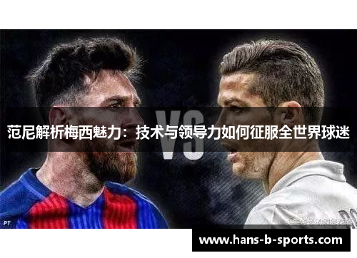 范尼解析梅西魅力：技术与领导力如何征服全世界球迷