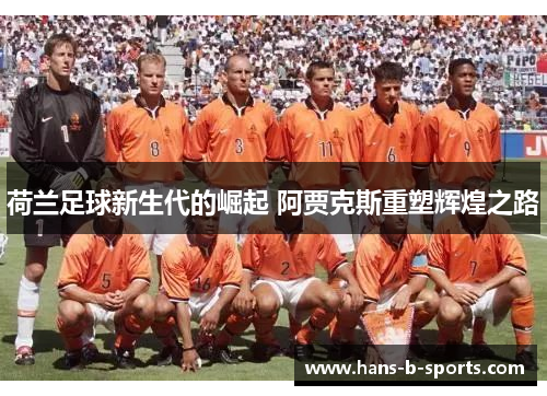 荷兰足球新生代的崛起 阿贾克斯重塑辉煌之路 荷兰足球新生代的崛起 阿贾克斯重塑辉煌之路