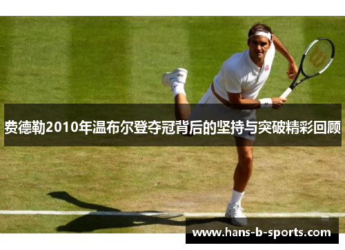 费德勒2010年温布尔登夺冠背后的坚持与突破精彩回顾