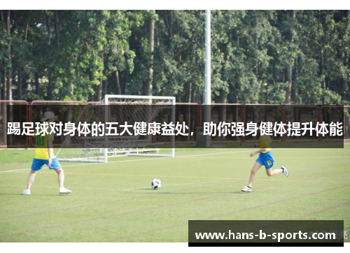 踢足球对身体的五大健康益处，助你强身健体提升体能