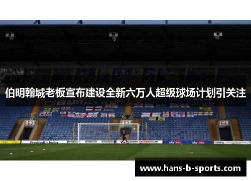 伯明翰城老板宣布建设全新六万人超级球场计划引关注 伯明翰城老板宣布建设全新六万人超级球场计划引关注