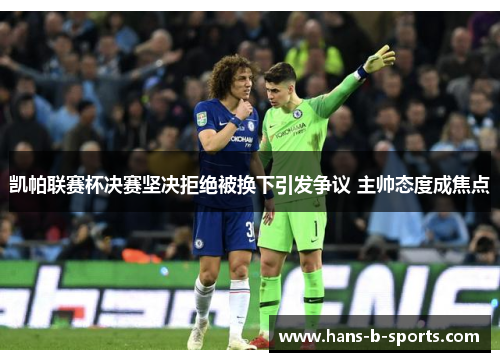 凯帕联赛杯决赛坚决拒绝被换下引发争议 主帅态度成焦点 凯帕联赛杯决赛坚决拒绝被换下引发争议 主帅态度成焦点