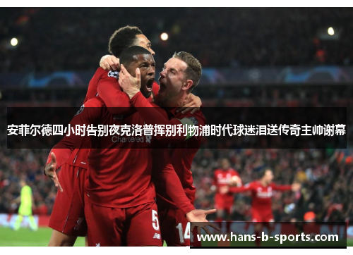 安菲尔德四小时告别夜克洛普挥别利物浦时代球迷泪送传奇主帅谢幕 安菲尔德四小时告别夜克洛普挥别利物浦时代球迷泪送传奇主帅谢幕