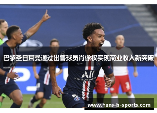 巴黎圣日耳曼通过出售球员肖像权实现商业收入新突破