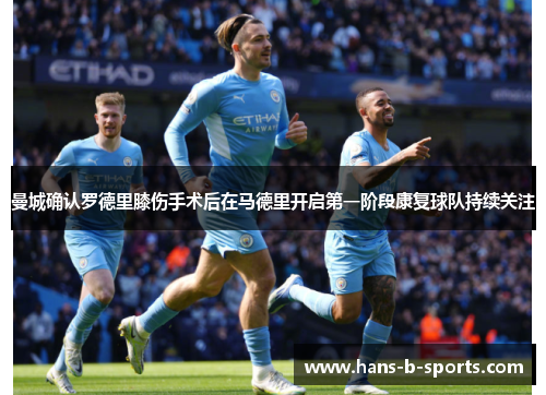 曼城确认罗德里膝伤手术后在马德里开启第一阶段康复球队持续关注 曼城确认罗德里膝伤手术后在马德里开启第一阶段康复球队持续关注