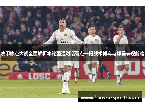 法甲焦点大战全面解析本轮强强对话看点一览战术博弈与球星表现前瞻