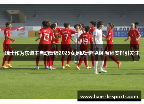 瑞士作为东道主自动晋级2025女足欧洲杯A组 赛程安排引关注 瑞士作为东道主自动晋级2025女足欧洲杯A组 赛程安排引关注