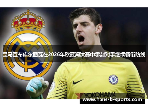皇马宣布库尔图瓦在2026年欧冠淘汰赛中零封对手继续领衔防线 皇马宣布库尔图瓦在2026年欧冠淘汰赛中零封对手继续领衔防线