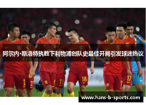 阿尔内·斯洛特执教下利物浦创队史最佳开局引发球迷热议 阿尔内·斯洛特执教下利物浦创队史最佳开局引发球迷热议