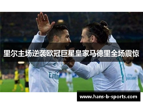 里尔主场逆袭欧冠巨星皇家马德里全场震惊 里尔主场逆袭欧冠巨星皇家马德里全场震惊