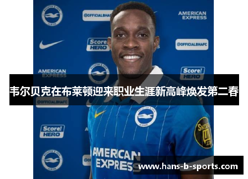 韦尔贝克在布莱顿迎来职业生涯新高峰焕发第二春 韦尔贝克在布莱顿迎来职业生涯新高峰焕发第二春