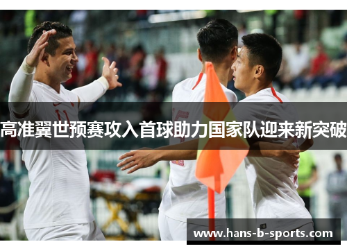 高准翼世预赛攻入首球助力国家队迎来新突破