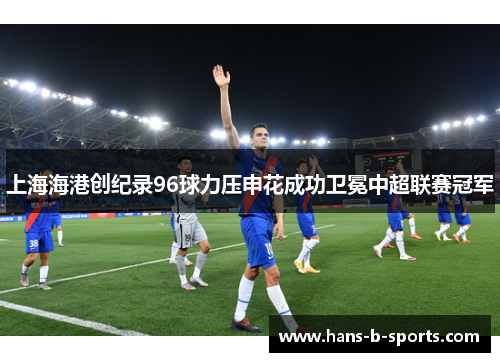 上海海港创纪录96球力压申花成功卫冕中超联赛冠军