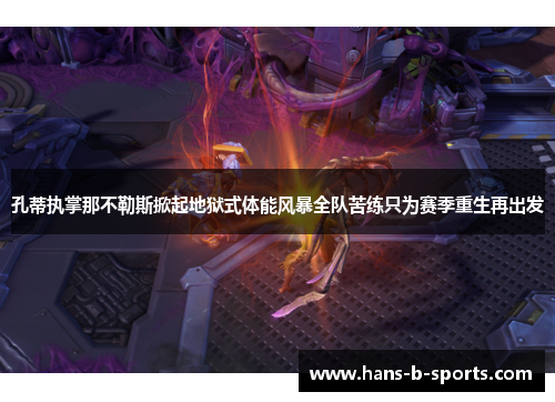 孔蒂执掌那不勒斯掀起地狱式体能风暴全队苦练只为赛季重生再出发