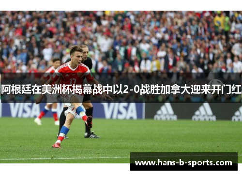 阿根廷在美洲杯揭幕战中以2-0战胜加拿大迎来开门红